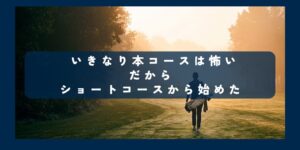 いきなり本コースは怖いだからショートコースから始めた
